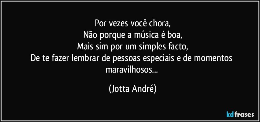 Por vezes você chora,
Não porque a música é boa,
Mais sim por um simples facto,
De te fazer lembrar de pessoas especiais e de momentos maravilhosos... (Jotta André)