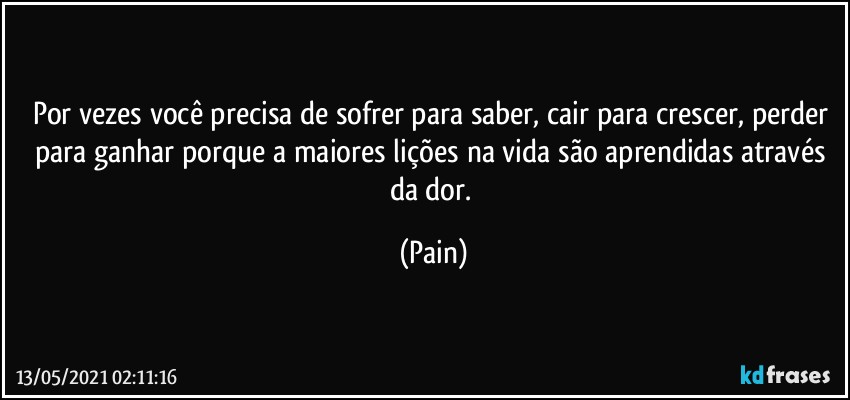 Por vezes você precisa de sofrer para saber, cair para crescer, perder para ganhar porque a maiores lições na vida são aprendidas através da dor. (Pain)