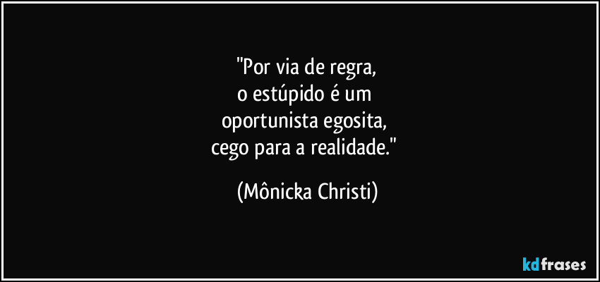 "Por via de regra,
o estúpido é um
oportunista egosita,
cego para a realidade." (Mônicka Christi)