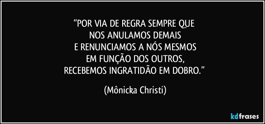 “POR VIA DE REGRA SEMPRE QUE 
NOS ANULAMOS DEMAIS
E RENUNCIAMOS A NÓS MESMOS
EM FUNÇÃO DOS OUTROS,
RECEBEMOS INGRATIDÃO EM DOBRO.” (Mônicka Christi)