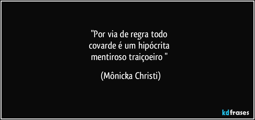 "Por via de regra todo 
covarde é um hipócrita 
mentiroso traiçoeiro " (Mônicka Christi)
