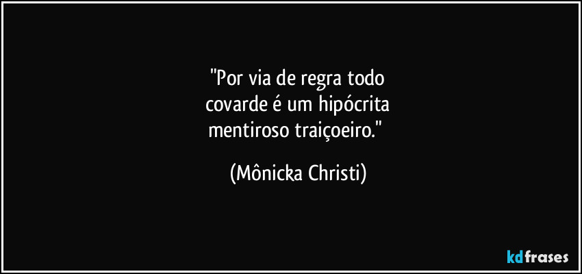 "Por via de regra todo
covarde é um hipócrita
mentiroso traiçoeiro." (Mônicka Christi)