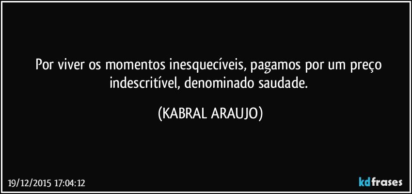 Por viver os momentos inesquecíveis, pagamos por um preço indescritível, denominado saudade. (KABRAL ARAUJO)