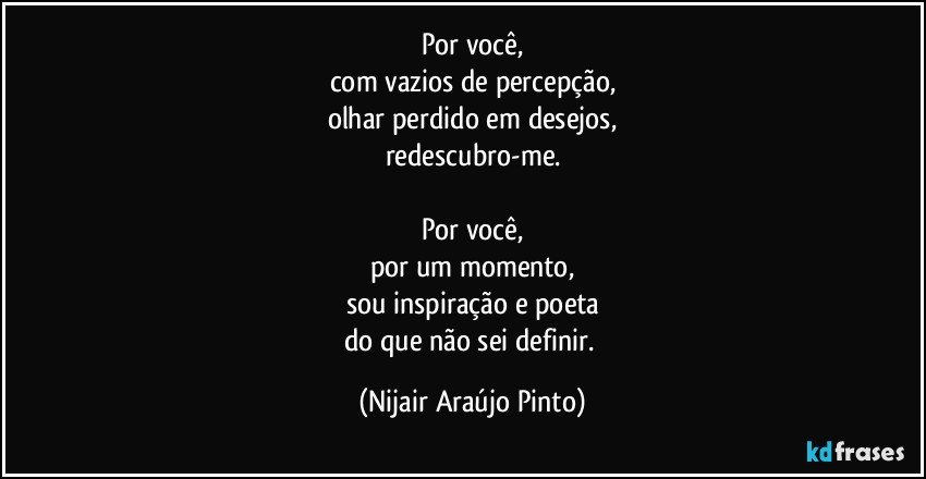 Por você,
com vazios de percepção,
olhar perdido em desejos,
redescubro-me.

Por você,
por um momento,
sou inspiração e poeta
do que não sei definir. (Nijair Araújo Pinto)