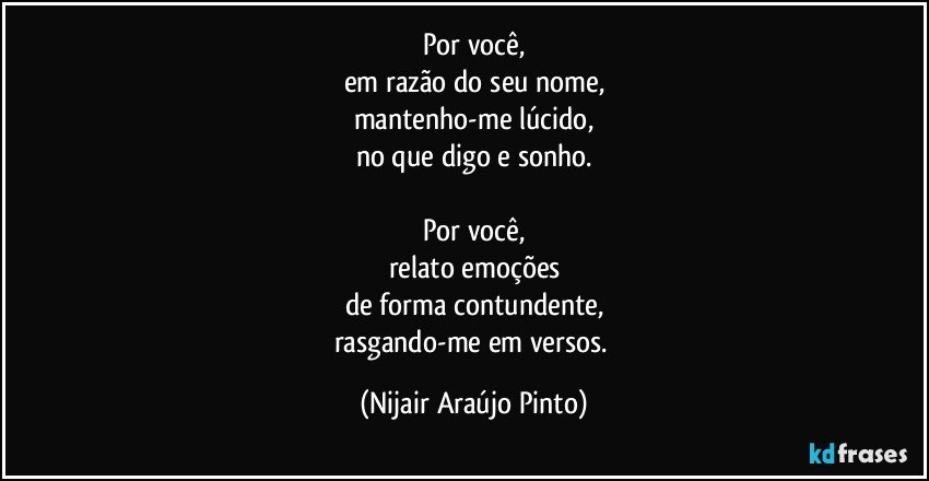 Por você,
em razão do seu nome,
mantenho-me lúcido,
no que digo e sonho.

Por você,
relato emoções
de forma contundente,
rasgando-me em versos. (Nijair Araújo Pinto)