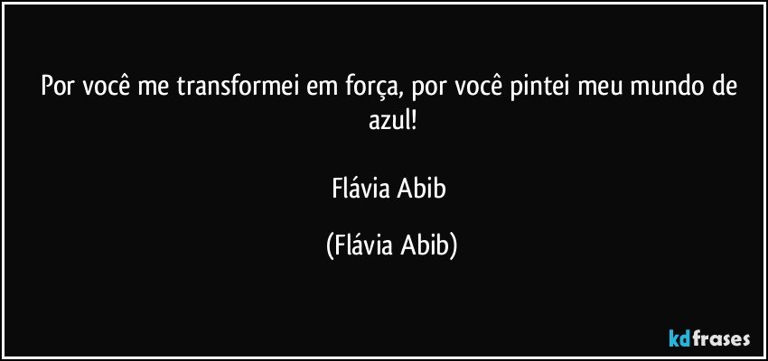 Por você me transformei em força, por você pintei meu mundo de azul!

Flávia Abib (Flávia Abib)