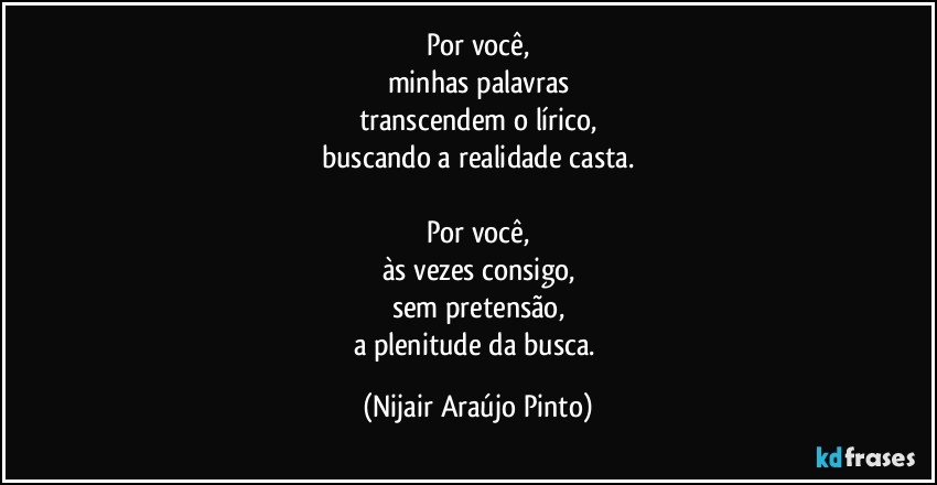 Por você,
minhas palavras
transcendem o lírico,
buscando a realidade casta.

Por você,
às vezes consigo,
sem pretensão,
a plenitude da busca. (Nijair Araújo Pinto)