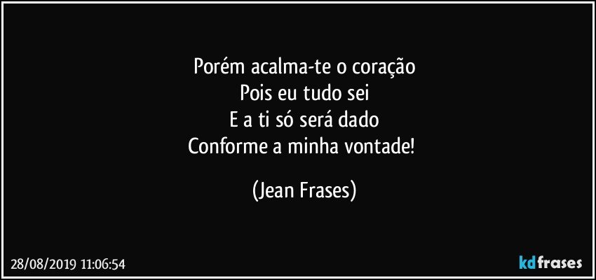 Porém acalma-te o coração
Pois eu tudo sei
E a ti só será dado
Conforme a minha vontade! (Jean Frases)