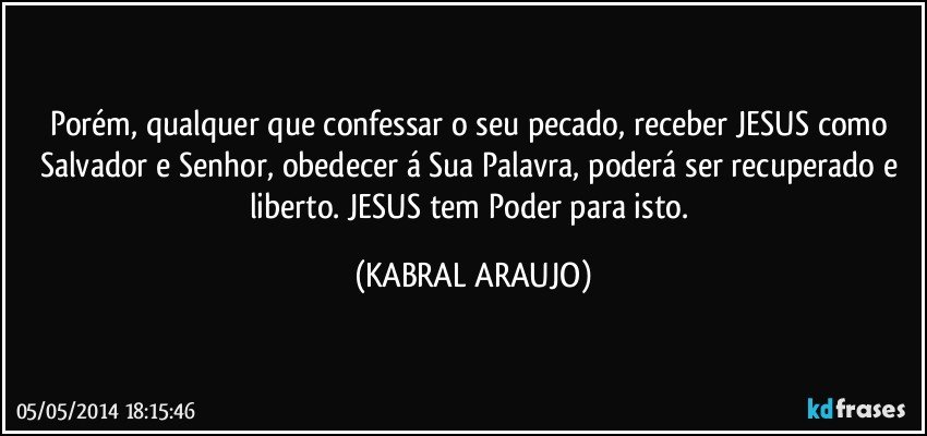Porém, qualquer que confessar o seu pecado, receber JESUS como Salvador e Senhor, obedecer á Sua Palavra, poderá ser recuperado e liberto. JESUS tem Poder para isto. (KABRAL ARAUJO)