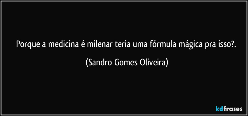 Porque a medicina é milenar teria uma fórmula mágica pra isso?. (Sandro Gomes Oliveira)