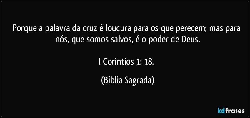 Porque a palavra da cruz é loucura para os que perecem; mas para nós, que somos salvos, é o poder de Deus.

I Coríntios 1: 18. (Bíblia Sagrada)