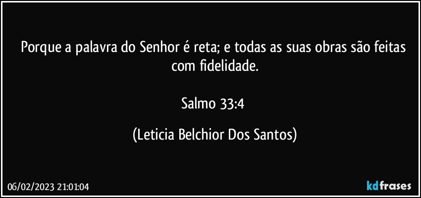 Porque a palavra do Senhor é reta; e todas as suas obras são feitas com fidelidade.

Salmo 33:4 (Leticia Belchior Dos Santos)