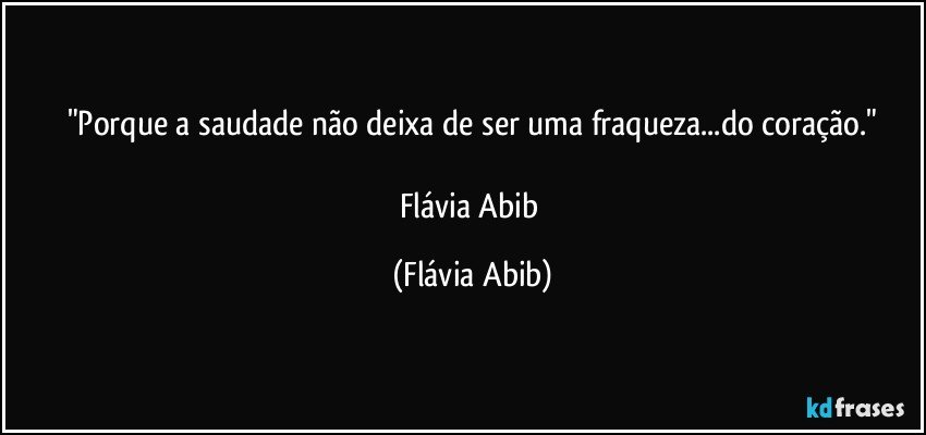 "Porque a saudade não deixa de ser uma fraqueza...do coração."

Flávia Abib (Flávia Abib)