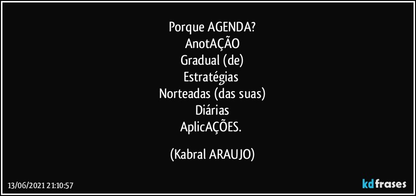 Porque AGENDA?
AnotAÇÃO
Gradual (de)
Estratégias 
Norteadas (das suas)
Diárias
AplicAÇÕES. (KABRAL ARAUJO)