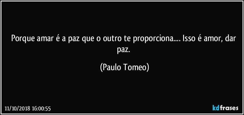 Porque amar é a paz que o outro te proporciona... Isso é amor, dar paz. (Paulo Tomeo)