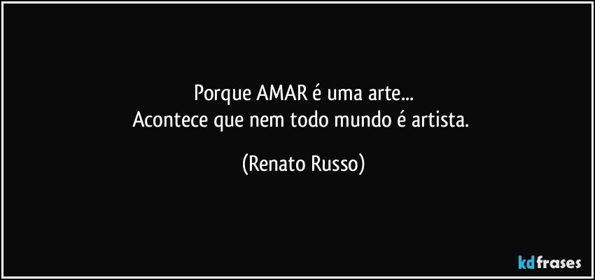 Porque AMAR é uma arte...
Acontece que nem todo mundo é artista. (Renato Russo)