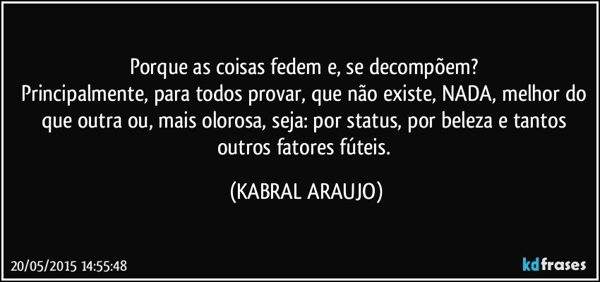 Porque as coisas fedem e, se decompõem? 
Principalmente, para todos provar, que não existe, NADA, melhor do que outra ou, mais olorosa, seja: por status, por beleza e tantos outros fatores fúteis. (KABRAL ARAUJO)