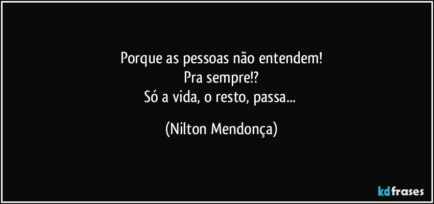 Porque as pessoas não entendem!
Pra sempre!?
Só a vida, o resto, passa... (Nilton Mendonça)