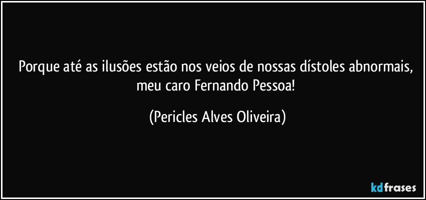Porque até as ilusões estão nos veios de nossas dístoles abnormais, meu caro Fernando Pessoa! (Pericles Alves Oliveira)