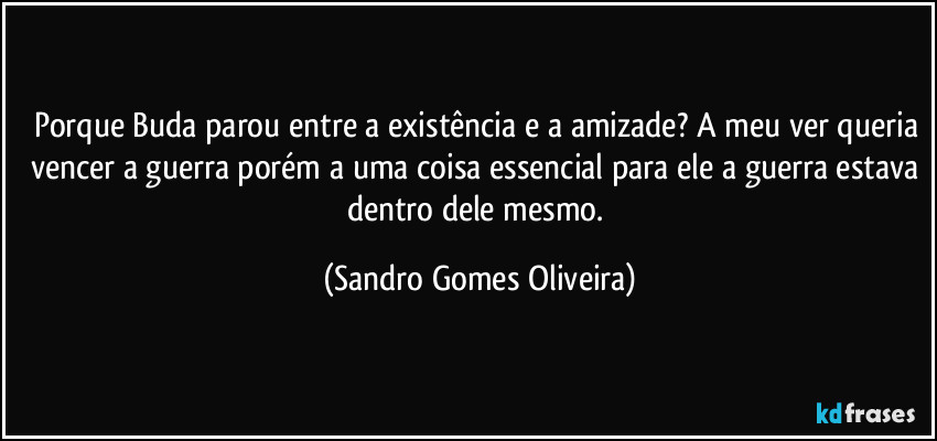 Porque Buda parou entre a existência e a amizade? A meu ver queria vencer a guerra porém a uma coisa essencial para ele a guerra estava dentro dele mesmo. (Sandro Gomes Oliveira)