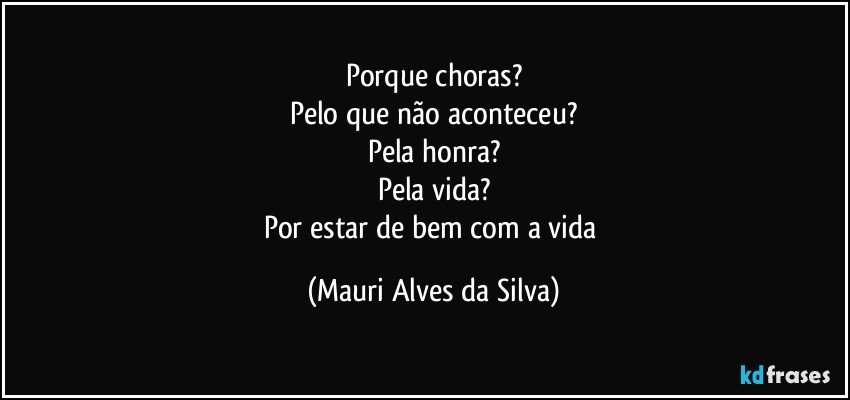 Porque choras?
Pelo que não aconteceu?
Pela honra?
Pela vida?
Por estar de bem com a vida (Mauri Alves da Silva)