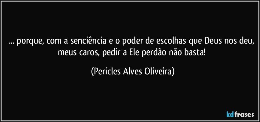 ... porque, com a senciência e o poder de escolhas que Deus nos deu, meus caros, pedir a Ele perdão não basta! (Pericles Alves Oliveira)