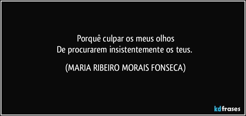 Porquê culpar os meus olhos
De procurarem insistentemente os teus. (MARIA RIBEIRO MORAIS FONSECA)