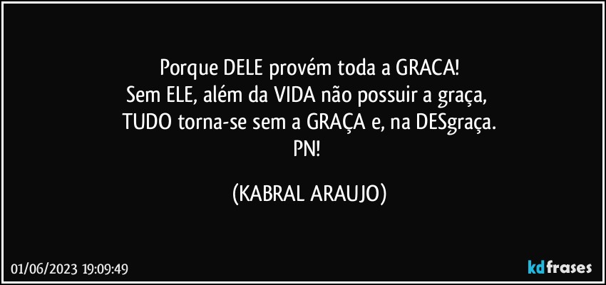 Porque DELE provém toda a GRACA!
Sem ELE, além da VIDA não possuir a graça, 
TUDO torna-se sem a GRAÇA e, na DESgraça.
PN! (KABRAL ARAUJO)