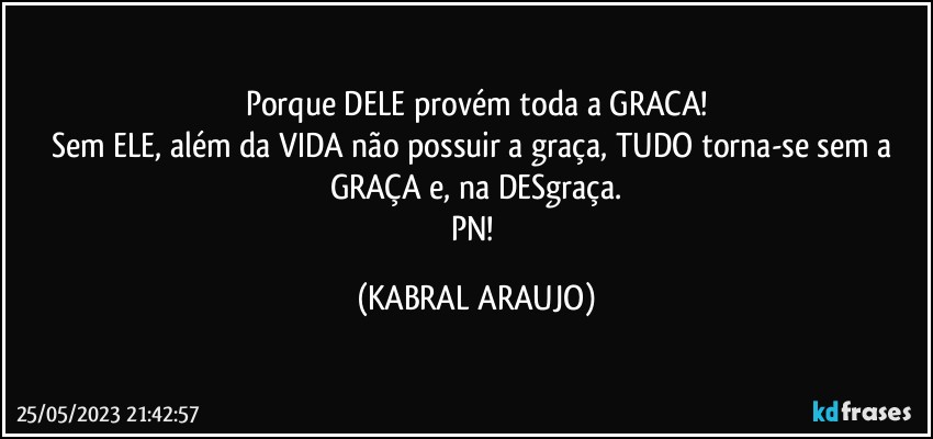 Porque DELE provém toda a GRACA!
Sem ELE, além da VIDA não possuir a graça, TUDO torna-se sem a GRAÇA e, na DESgraça.
PN! (KABRAL ARAUJO)