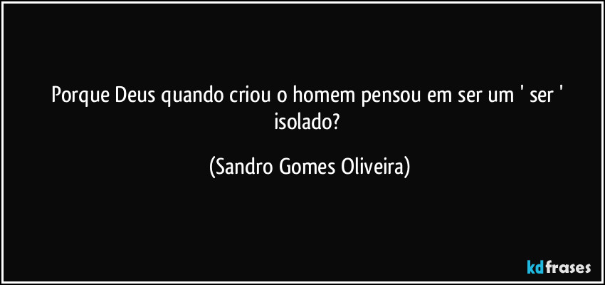 Porque Deus quando criou o homem pensou em ser um ' ser ' isolado? (Sandro Gomes Oliveira)