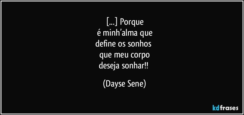 [...] Porque
é minh’alma que
define os sonhos 
que meu corpo
deseja sonhar!! (Dayse Sene)