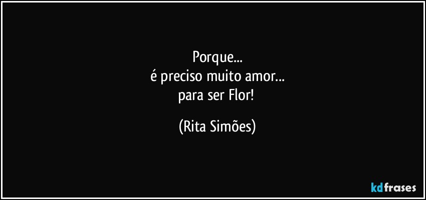 Porque...
é preciso muito amor...
para ser Flor! (Rita Simões)