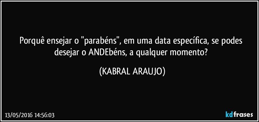 Porquê ensejar o "parabéns", em uma data específica, se podes desejar o ANDEbéns, a qualquer momento? (KABRAL ARAUJO)
