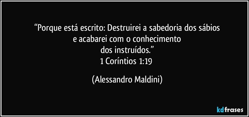 “Porque está escrito: Destruirei a sabedoria dos sábios
e acabarei com o conhecimento
dos instruídos.”
1 Coríntios 1:19 (Alessandro Maldini)