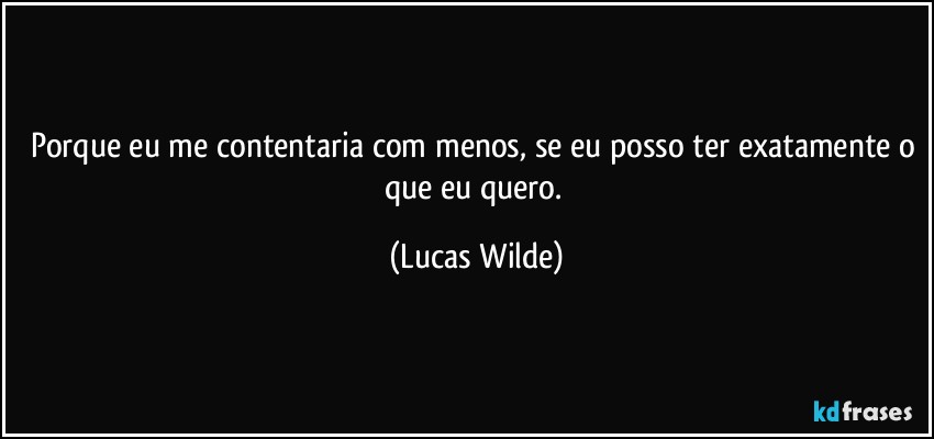 Porque eu me contentaria com menos, se eu posso ter exatamente o que eu quero. (Lucas Wilde)