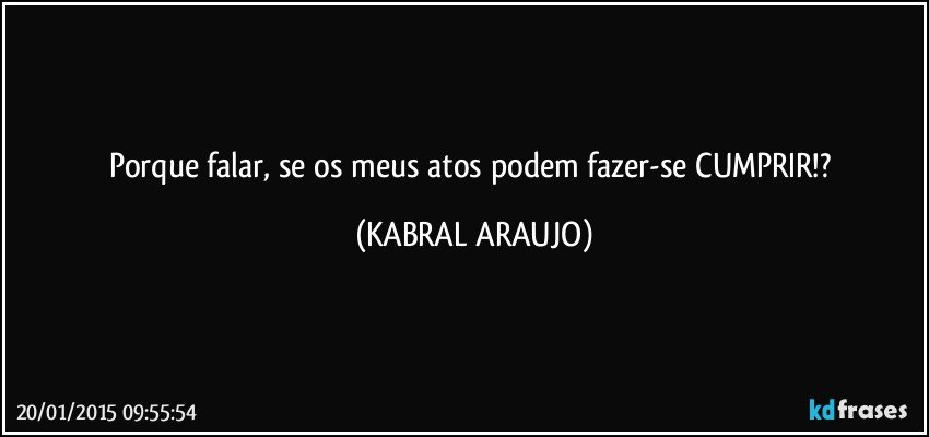 Porque falar, se os meus atos podem fazer-se CUMPRIR!? (KABRAL ARAUJO)