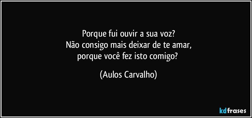 Porque fui ouvir a sua voz?
Não consigo mais deixar de te amar,
porque você fez isto comigo? (Aulos Carvalho)