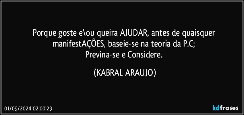 Porque goste e\ou queira AJUDAR, antes de quaisquer manifestAÇÕES, baseie-se na teoria da P.C; 
Previna-se e Considere. (KABRAL ARAUJO)