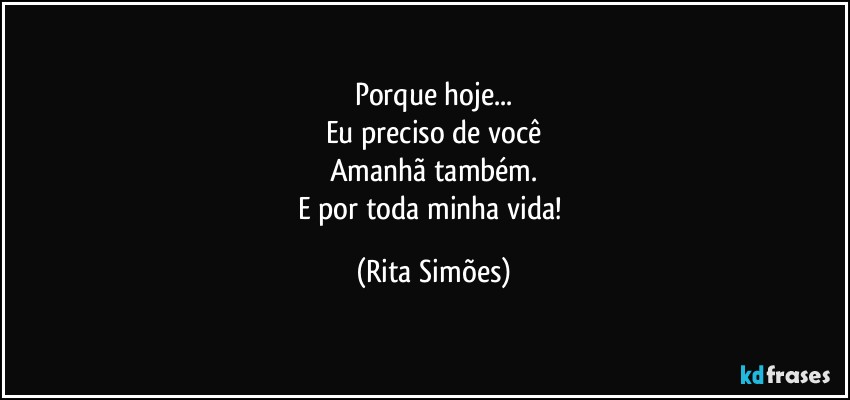 Porque hoje...
Eu preciso de você
Amanhã também.
E por toda minha vida! (Rita Simões)