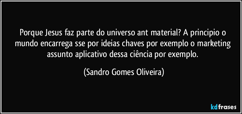 Porque Jesus faz parte do universo ant material? A principio o mundo encarrega sse por ideias chaves por exemplo o marketing assunto aplicativo dessa ciência por exemplo. (Sandro Gomes Oliveira)