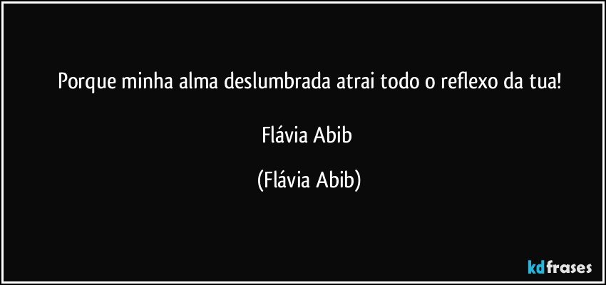 Porque minha alma deslumbrada atrai todo o reflexo da tua!

Flávia Abib (Flávia Abib)