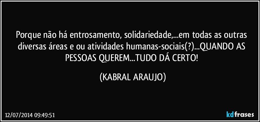 Porque não há entrosamento, solidariedade,...em todas as outras diversas áreas e/ou atividades humanas-sociais(?)...QUANDO AS PESSOAS QUEREM...TUDO DÁ CERTO! (KABRAL ARAUJO)