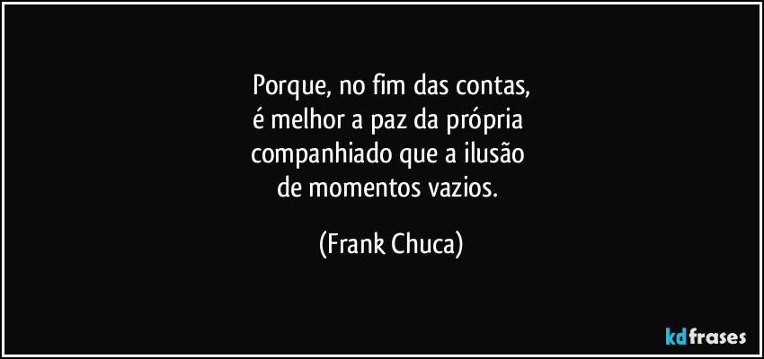 Porque, no fim das contas,
é melhor a paz da própria 
companhiado que a ilusão 
de momentos vazios. (Frank Chuca)