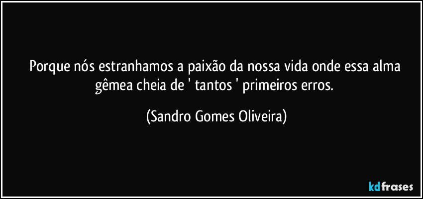 Porque nós estranhamos a paixão da nossa vida onde essa alma gêmea cheia de ' tantos ' primeiros erros. (Sandro Gomes Oliveira)