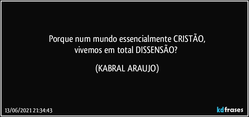 Porque num mundo essencialmente CRISTÃO,
vivemos em total DISSENSÃO? (KABRAL ARAUJO)