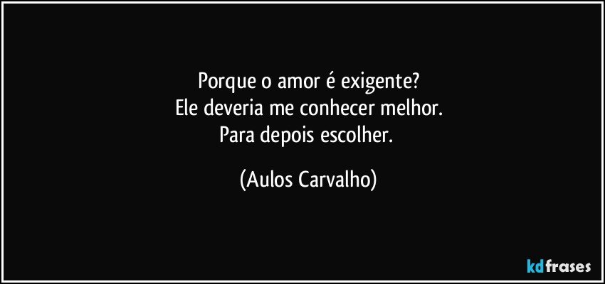 Porque o amor é exigente?
Ele deveria me conhecer melhor.
Para depois escolher. (Aulos Carvalho)