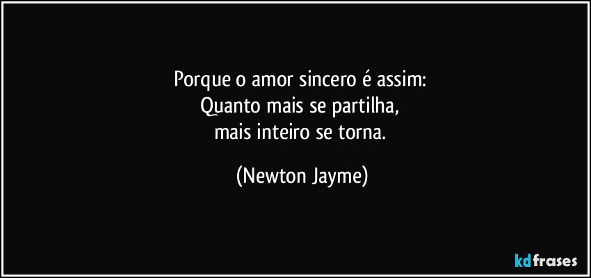 Porque o amor sincero é assim: 
Quanto mais se partilha, 
mais inteiro se torna. (Newton Jayme)