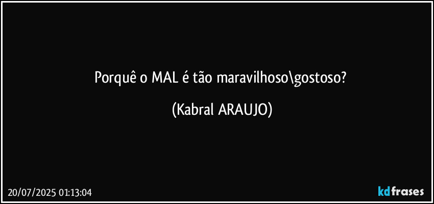 Porquê o MAL é tão maravilhoso\gostoso? (KABRAL ARAUJO)
