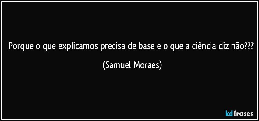 Porque o que explicamos precisa de base e o que a ciência diz não??? (Samuel Moraes)