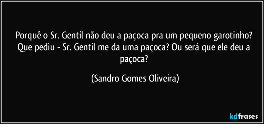 Porquê o Sr. Gentil não deu a paçoca pra um pequeno garotinho? Que pediu - Sr. Gentil me da uma paçoca? Ou será que ele deu a paçoca? (Sandro Gomes Oliveira)